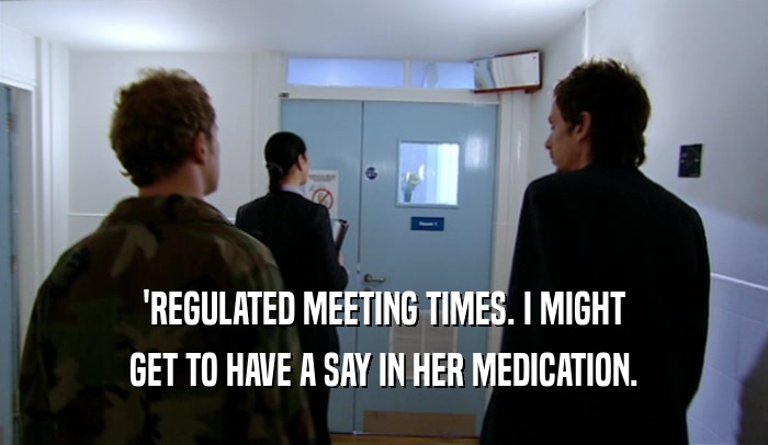 'REGULATED MEETING TIMES. I MIGHT GET TO HAVE A SAY IN HER MEDICATION. 