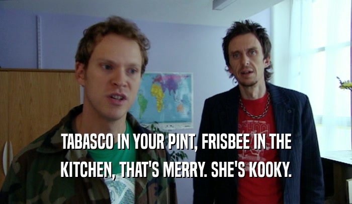 TABASCO IN YOUR PINT, FRISBEE IN THE KITCHEN, THAT'S MERRY. SHE'S KOOKY. 