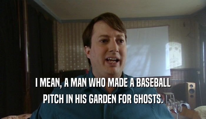 I MEAN, A MAN WHO MADE A BASEBALL
 PITCH IN HIS GARDEN FOR GHOSTS.
 