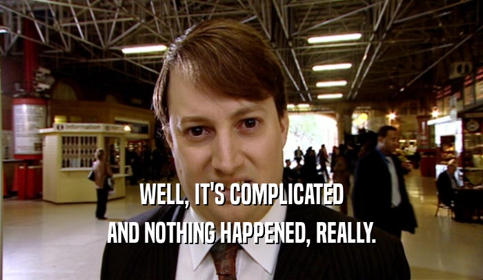 WELL, IT'S COMPLICATED AND NOTHING HAPPENED, REALLY. 