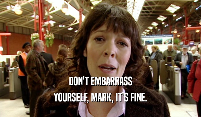 DON'T EMBARRASS YOURSELF, MARK, IT'S FINE. 