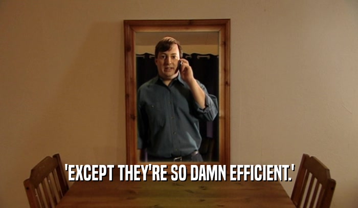'EXCEPT THEY'RE SO DAMN EFFICIENT.'  
