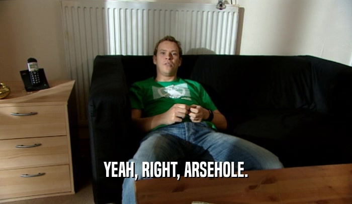 YEAH, RIGHT, ARSEHOLE.  