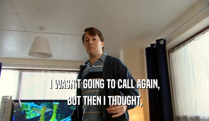 I WASN'T GOING TO CALL AGAIN, BUT THEN I THOUGHT, 