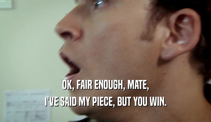 OK, FAIR ENOUGH, MATE, I'VE SAID MY PIECE, BUT YOU WIN. 