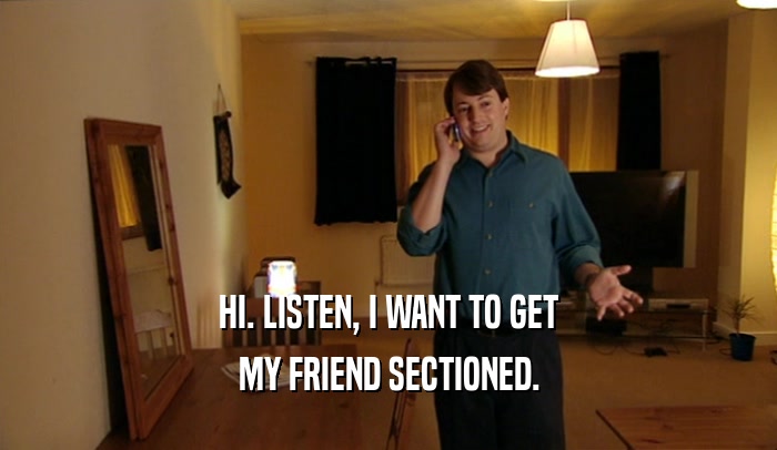 HI. LISTEN, I WANT TO GET MY FRIEND SECTIONED. 