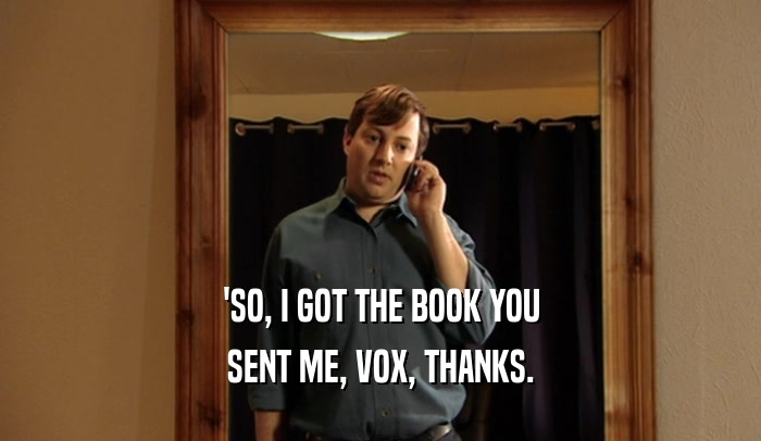 'SO, I GOT THE BOOK YOU SENT ME, VOX, THANKS. 