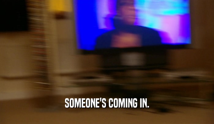 SOMEONE'S COMING IN.  
