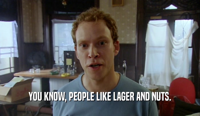 YOU KNOW, PEOPLE LIKE LAGER AND NUTS.  