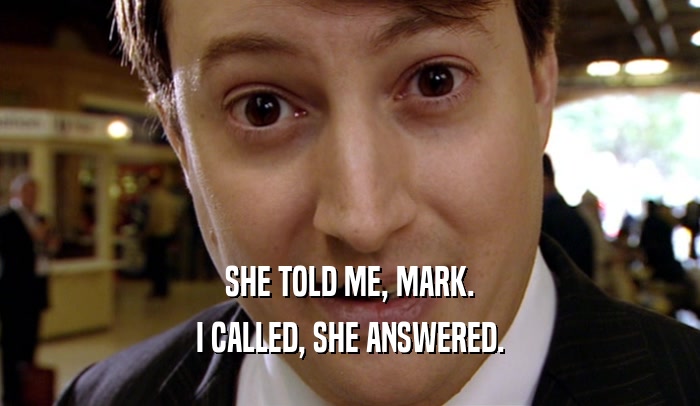 SHE TOLD ME, MARK.
 I CALLED, SHE ANSWERED.
 