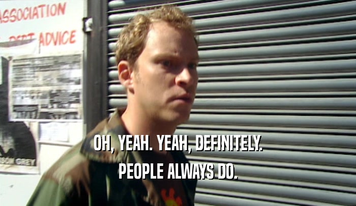 OH, YEAH. YEAH, DEFINITELY. PEOPLE ALWAYS DO. 