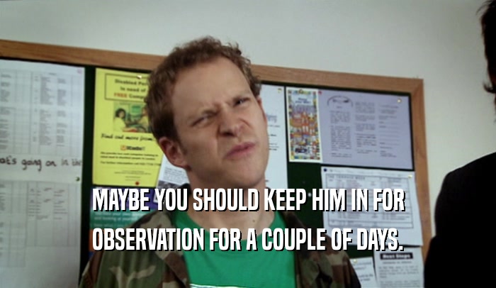MAYBE YOU SHOULD KEEP HIM IN FOR OBSERVATION FOR A COUPLE OF DAYS. 