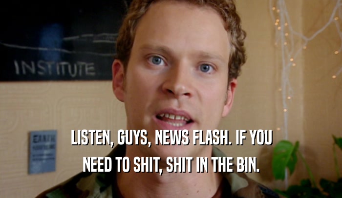 LISTEN, GUYS, NEWS FLASH. IF YOU NEED TO SHIT, SHIT IN THE BIN. 