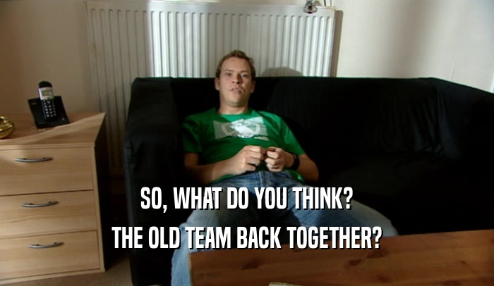 SO, WHAT DO YOU THINK? THE OLD TEAM BACK TOGETHER? 