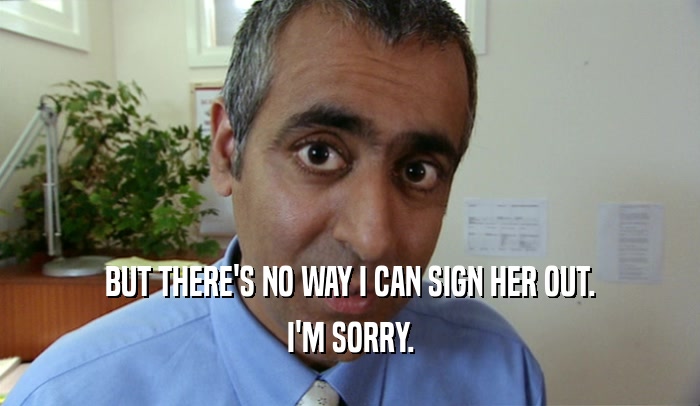 BUT THERE'S NO WAY I CAN SIGN HER OUT. I'M SORRY. 