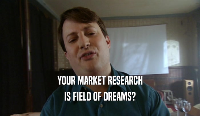 YOUR MARKET RESEARCH
 IS FIELD OF DREAMS?
 