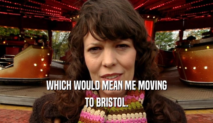 WHICH WOULD MEAN ME MOVING TO BRISTOL. 