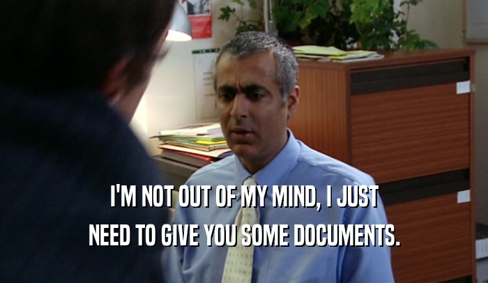 I'M NOT OUT OF MY MIND, I JUST NEED TO GIVE YOU SOME DOCUMENTS. 