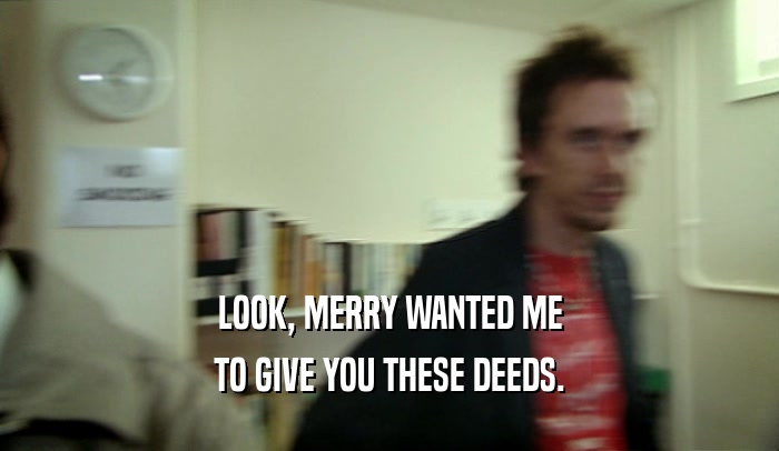 LOOK, MERRY WANTED ME TO GIVE YOU THESE DEEDS. 