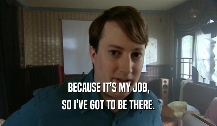 BECAUSE IT'S MY JOB, SO I'VE GOT TO BE THERE. 
