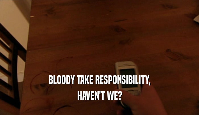 BLOODY TAKE RESPONSIBILITY, HAVEN'T WE? 