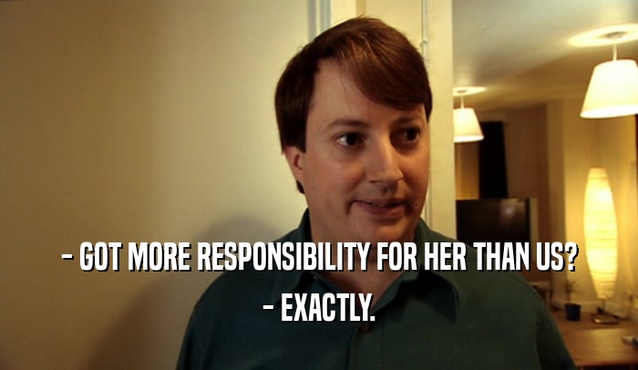 - GOT MORE RESPONSIBILITY FOR HER THAN US? - EXACTLY. 