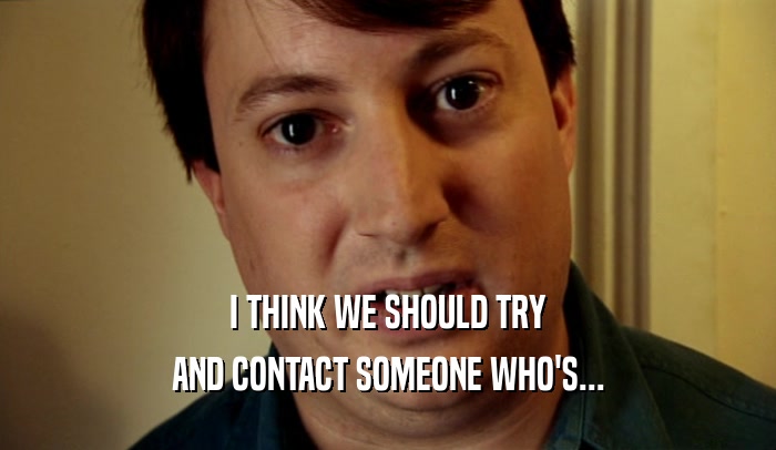 I THINK WE SHOULD TRY AND CONTACT SOMEONE WHO'S... 