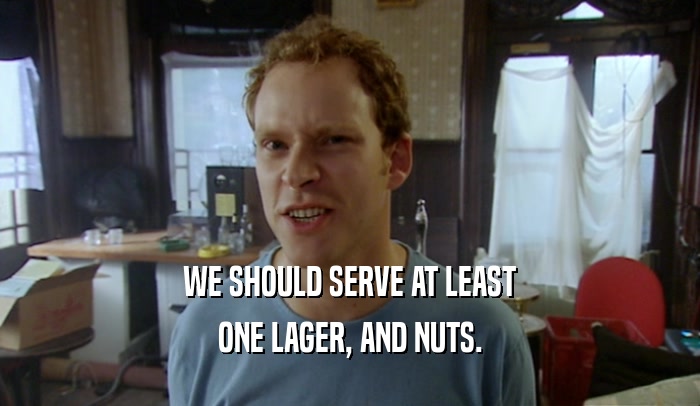 WE SHOULD SERVE AT LEAST ONE LAGER, AND NUTS. 