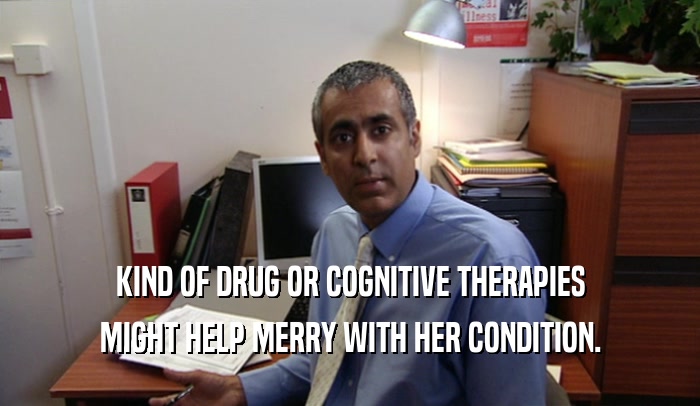 KIND OF DRUG OR COGNITIVE THERAPIES MIGHT HELP MERRY WITH HER CONDITION. 