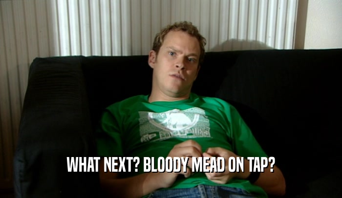 WHAT NEXT? BLOODY MEAD ON TAP?  