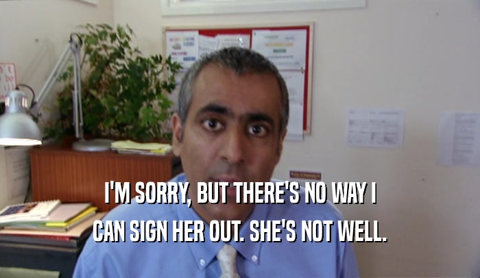 I'M SORRY, BUT THERE'S NO WAY I CAN SIGN HER OUT. SHE'S NOT WELL. 