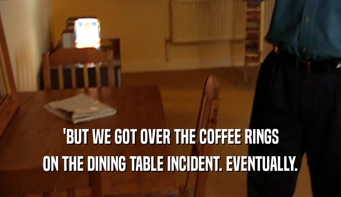 'BUT WE GOT OVER THE COFFEE RINGS
 ON THE DINING TABLE INCIDENT. EVENTUALLY.
 