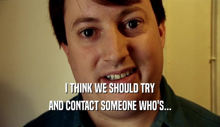 I THINK WE SHOULD TRY AND CONTACT SOMEONE WHO'S... 