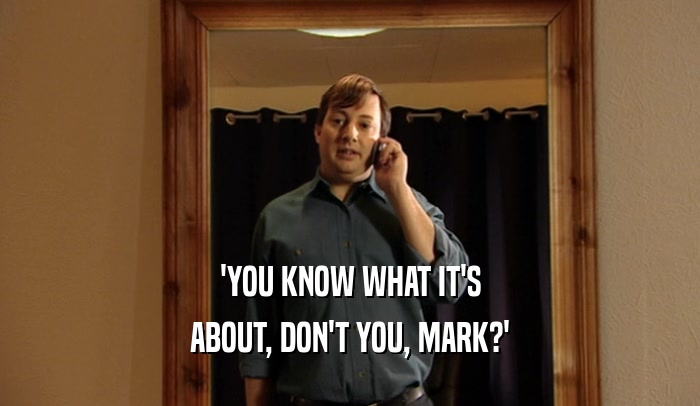 'YOU KNOW WHAT IT'S ABOUT, DON'T YOU, MARK?' 