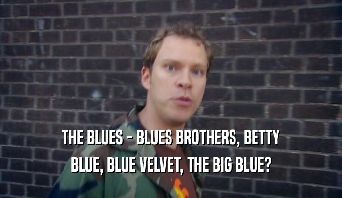 THE BLUES - BLUES BROTHERS, BETTY
 BLUE, BLUE VELVET, THE BIG BLUE?
 