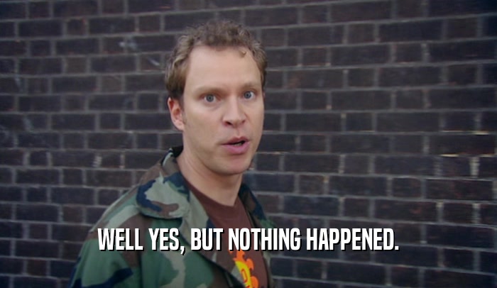 WELL YES, BUT NOTHING HAPPENED.  