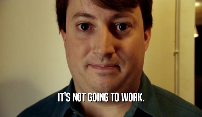 IT'S NOT GOING TO WORK.  