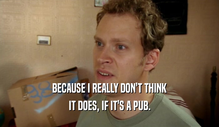 BECAUSE I REALLY DON'T THINK IT DOES, IF IT'S A PUB. 
