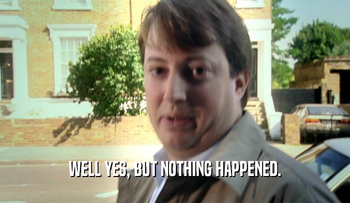 WELL YES, BUT NOTHING HAPPENED.  