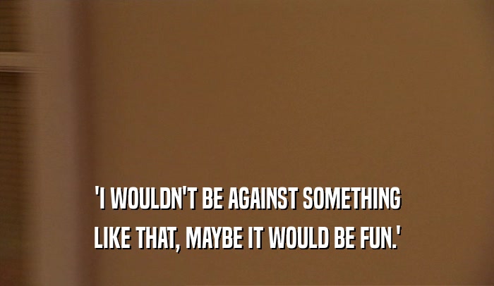 'I WOULDN'T BE AGAINST SOMETHING LIKE THAT, MAYBE IT WOULD BE FUN.' 
