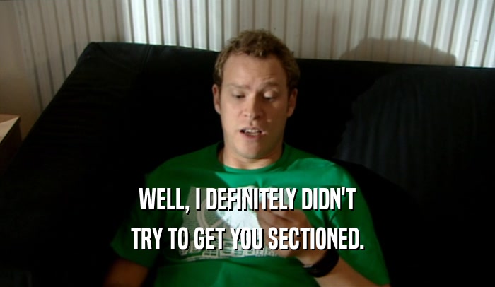 WELL, I DEFINITELY DIDN'T TRY TO GET YOU SECTIONED. 
