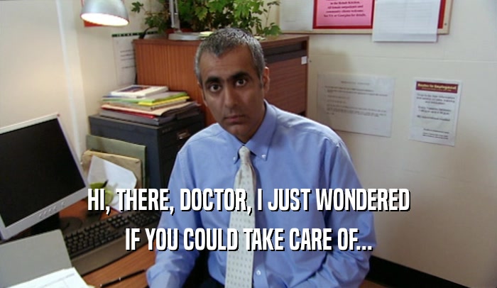 HI, THERE, DOCTOR, I JUST WONDERED IF YOU COULD TAKE CARE OF... 