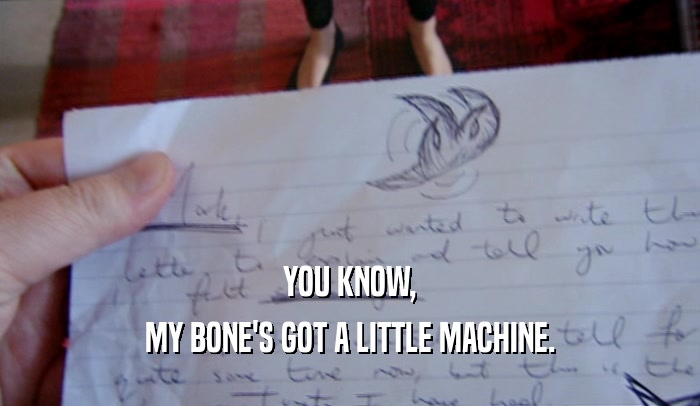YOU KNOW, MY BONE'S GOT A LITTLE MACHINE. 