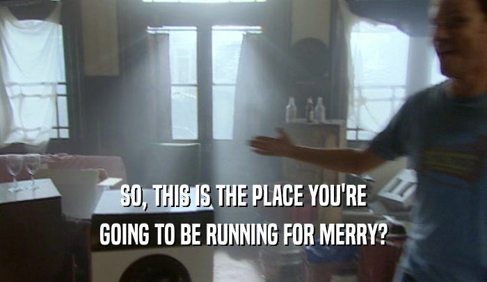 SO, THIS IS THE PLACE YOU'RE GOING TO BE RUNNING FOR MERRY? 