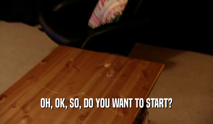 OH, OK, SO, DO YOU WANT TO START?  