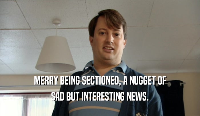 MERRY BEING SECTIONED, A NUGGET OF SAD BUT INTERESTING NEWS. 