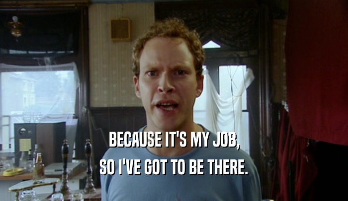 BECAUSE IT'S MY JOB, SO I'VE GOT TO BE THERE. 
