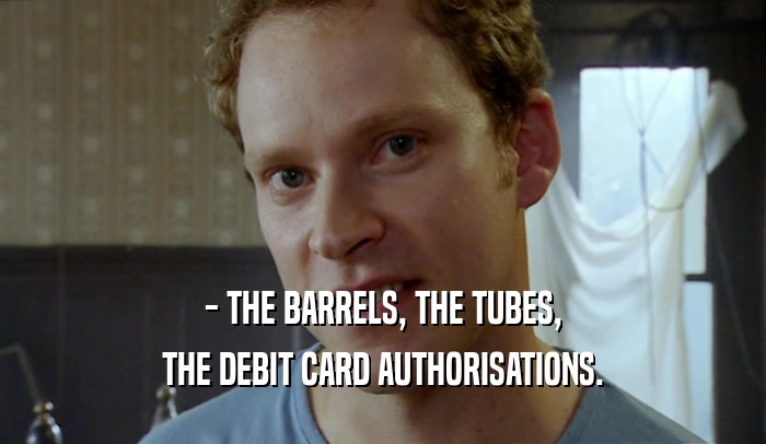 - THE BARRELS, THE TUBES, THE DEBIT CARD AUTHORISATIONS. 