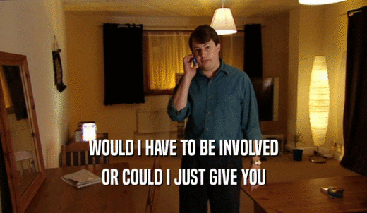 WOULD I HAVE TO BE INVOLVED OR COULD I JUST GIVE YOU 