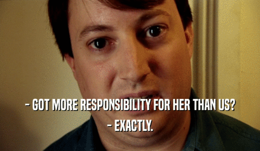 - GOT MORE RESPONSIBILITY FOR HER THAN US? - EXACTLY. 